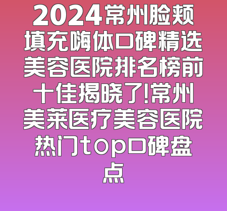 2024常州脸颊填充嗨体口碑精选美容医院排名榜前十佳揭晓了！常州美莱医疗美容医院热门top口碑盘点