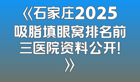 《石家庄2025吸脂填眼窝排名前三医院资料公开！》