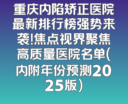 重庆内陷矫正医院最新排行榜强势来袭！焦点视界聚焦高质量医院名单（内附年份预测2025版）
