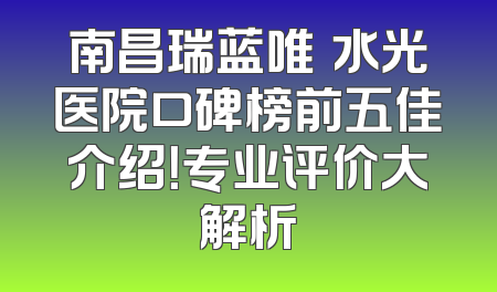 南昌瑞蓝唯瑅水光医院口碑榜前五佳介绍！专业评价大解析