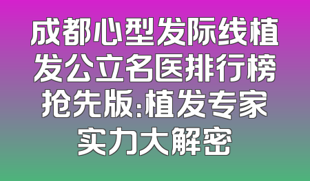 成都心型发际线植发公立名医排行榜抢先版：植发专家实力大解密