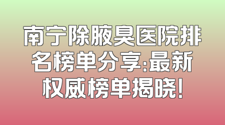 南宁除腋臭医院排名榜单分享：最新权威榜单揭晓！