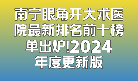 南宁眼角开大术医院最新排名前十榜单出炉！2024年度更新版