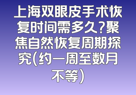 上海双眼皮手术恢复时间需多久？聚焦自然恢复周期探究（约一周至数月不等）