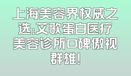 上海美容界权威之选：艾歌蛋白医疗美容诊所口碑傲视群雄！
