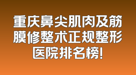 重庆鼻尖肌肉及筋膜修整术正规整形医院排名榜!