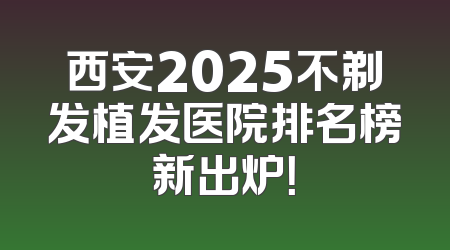 西安2025不剃发植发医院排名榜新出炉！