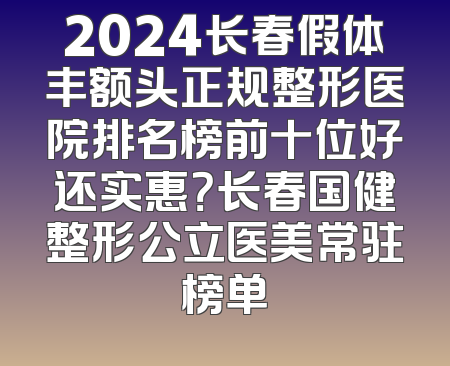 2024长春假体丰额头正规整形医院排名榜前十位好还实惠？长春国健整形公立医美常驻榜单