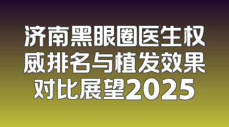 济南黑眼圈医生权威排名与植发效果对比展望2025