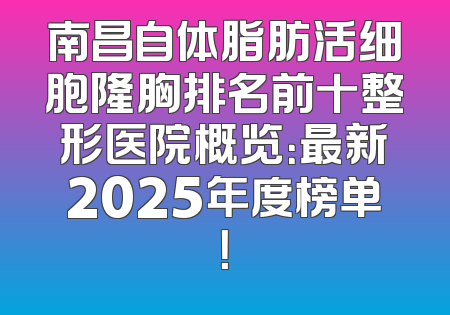 南昌自体脂肪活细胞隆胸排名前十整形医院概览：最新2025年度榜单！