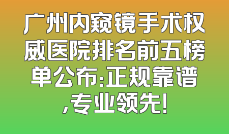 广州内窥镜手术权威医院排名前五榜单公布：正规靠谱，专业领先！