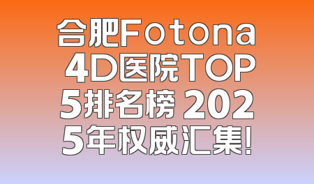 合肥Fotona 4D医院TOP5排名榜 2025年权威汇集！