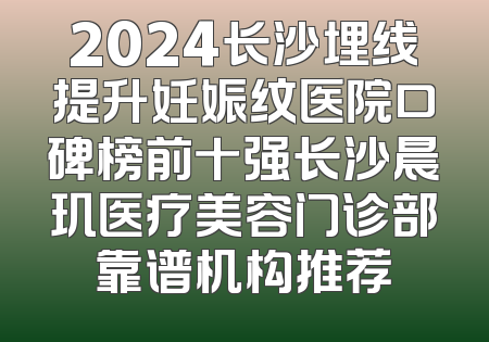 2024长沙埋线提升妊娠纹医院口碑榜前十强长沙晨玑医疗美容门诊部靠谱机构推荐