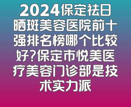2024保定祛日晒斑美容医院前十强排名榜哪个比较好？保定市悦美医疗美容门诊部是技术实力派