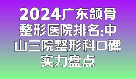 2024广东颌骨整形医院排名：中山三院整形科口碑实力盘点