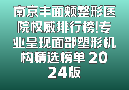 南京丰面颊整形医院权威排行榜！专业呈现面部塑形机构精选榜单 2024版