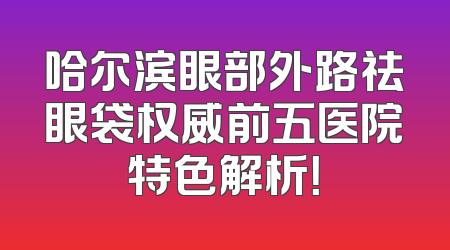 哈尔滨眼部外路祛眼袋权威前五医院特色解析！