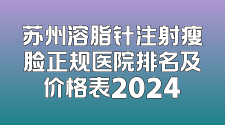 苏州溶脂针注射瘦脸正规医院排名及价格表2024