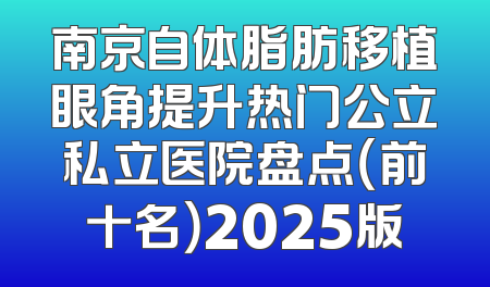 南京自体脂肪移植眼角提升热门公立私立医院盘点（前十名）2025版