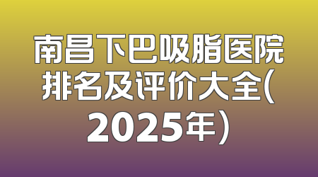 南昌下巴吸脂医院排名及评价大全（2025年）