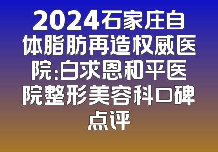 2024石家庄自体脂肪再造权威医院：白求恩和平医院整形美容科口碑点评
