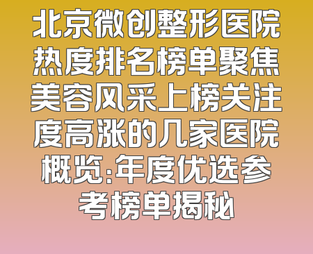 北京微创整形医院热度排名榜单聚焦美容风采上榜关注度高涨的几家医院概览：年度优选参考榜单揭秘