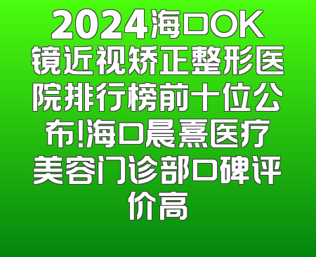 2024海口OK镜近视矫正整形医院排行榜前十位公布！海口晨熹医疗美容门诊部口碑评价高