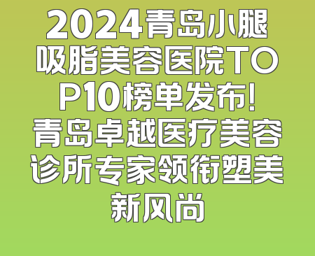 2024青岛小腿吸脂美容医院TOP10榜单发布！青岛卓越医疗美容诊所专家领衔塑美新风尚