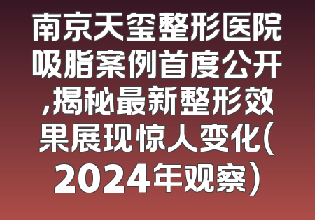 南京天玺整形医院吸脂案例首度公开，揭秘最新整形效果展现惊人变化（2024年观察）