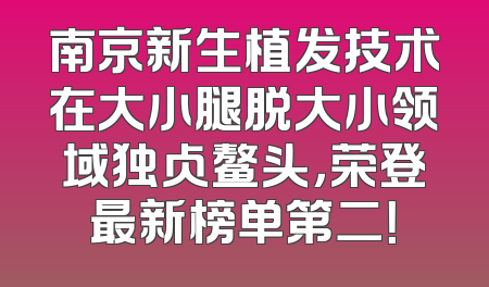 南京新生植发技术在大小腿脱大小领域独占鳌头，荣登最新榜单第二！