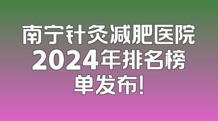 南宁针灸减肥医院2024年排名榜单发布！