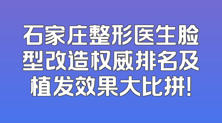 石家庄整形医生脸型改造权威排名及植发效果大比拼！