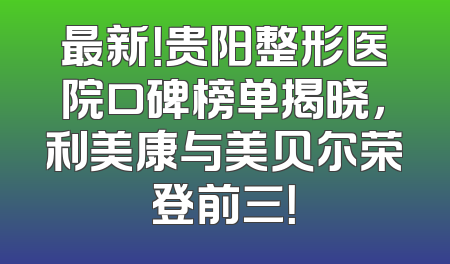 最新！贵阳整形医院口碑榜单揭晓，利美康与美贝尔荣登前三！
