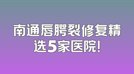 南通唇腭裂修复精选5家医院！