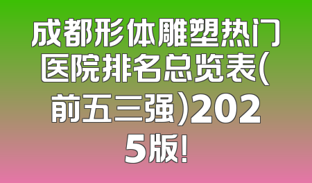 成都形体雕塑热门医院排名总览表（前五三强）2025版！