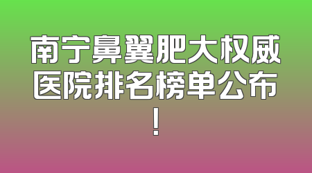 南宁鼻翼肥大权威医院排名榜单公布！