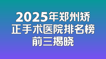 2025年郑州矫正手术医院排名榜前三揭晓