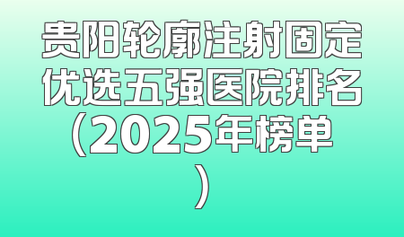 贵阳轮廓注射固定优选五强医院排名（2025年榜单）