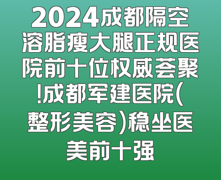 2024成都隔空溶脂瘦大腿正规医院前十位权威荟聚！成都军建医院(整形美容)稳坐医美前十强