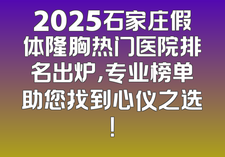2025石家庄假体隆胸热门医院排名出炉，专业榜单助您找到心仪之选！