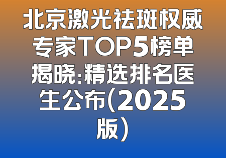 北京激光祛斑权威专家TOP5榜单揭晓：精选排名医生公布（2025版）