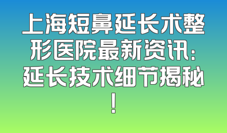 上海短鼻延长术整形医院最新资讯：延长技术细节揭秘！