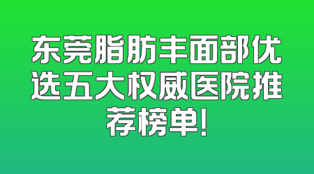 东莞脂肪丰面部优选五大权威医院推荐榜单！