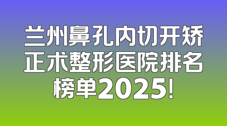 兰州鼻孔内切开矫正术整形医院排名榜单2025！