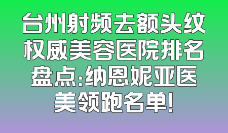 台州射频去额头纹权威美容医院排名盘点：纳恩妮亚医美领跑名单！