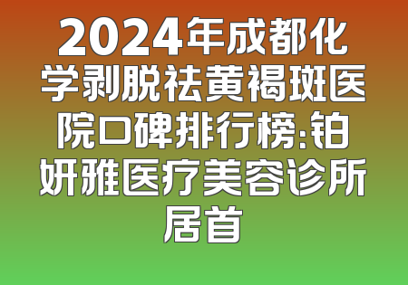 2024年成都化学剥脱祛黄褐斑医院口碑排行榜：铂妍雅医疗美容诊所居首