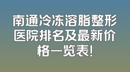南通冷冻溶脂整形医院排名及最新价格一览表！