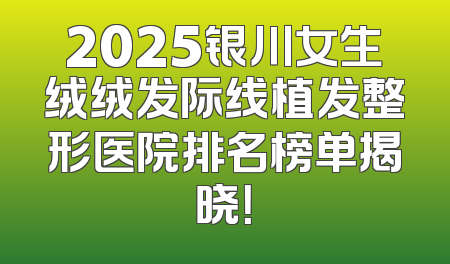 2025银川女生绒绒发际线植发整形医院排名榜单揭晓！