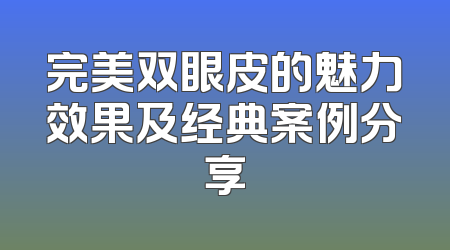 完美双眼皮的魅力效果及经典案例分享
