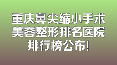 重庆鼻尖缩小手术美容整形排名医院排行榜公布!